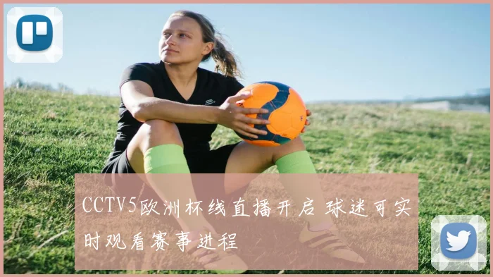 CCTV5欧洲杯线直播开启 球迷可实时观看赛事进程