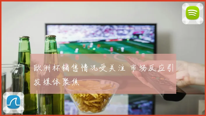 欧洲杯销售情况受关注 市场反应引发媒体聚焦