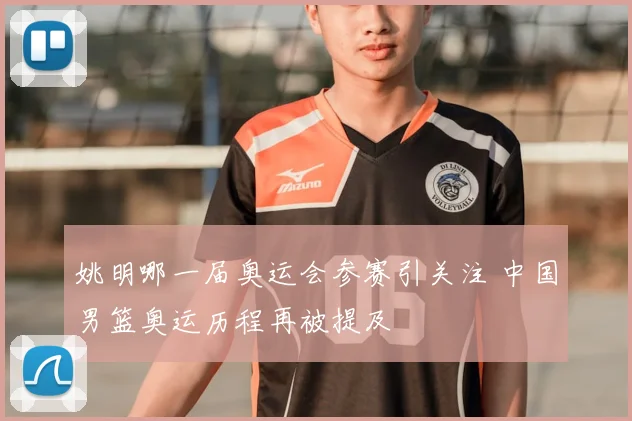 姚明哪一届奥运会参赛引关注 中国男篮奥运历程再被提及