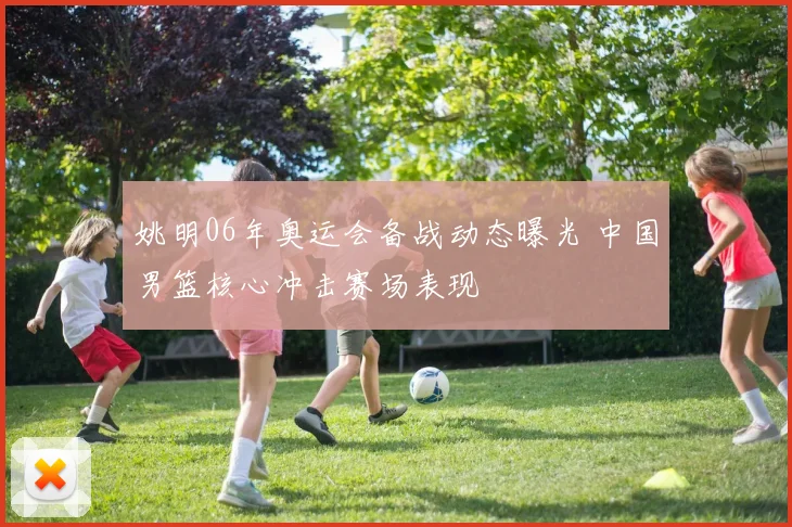 姚明06年奥运会备战动态曝光 中国男篮核心冲击赛场表现