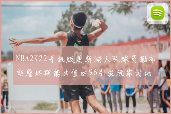 NBA2K22手机版更新湖人队球员勒布朗詹姆斯能力值达96引发玩家讨论