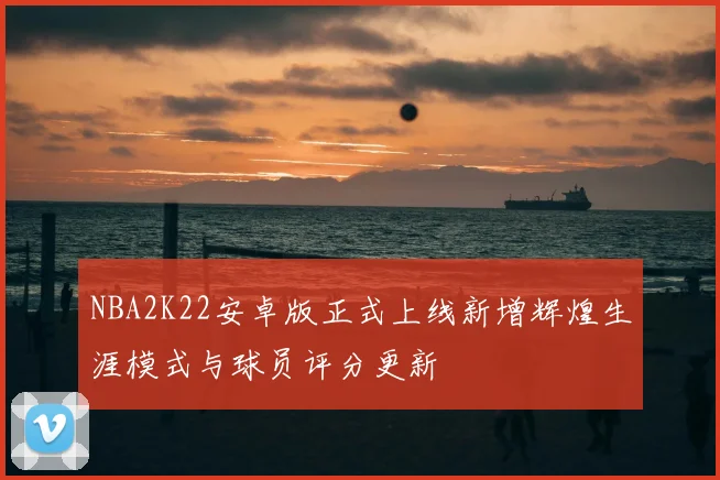 NBA2K22安卓版正式上线新增辉煌生涯模式与球员评分更新