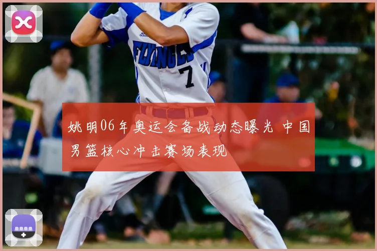姚明06年奥运会备战动态曝光 中国男篮核心冲击赛场表现
