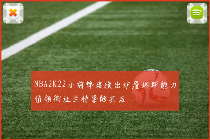 NBA2K22小前锋建模出炉詹姆斯能力值领衔杜兰特紧随其后