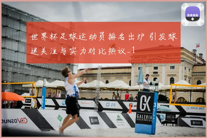 世界杯足球运动员排名出炉 引发球迷关注与实力对比热议_1
