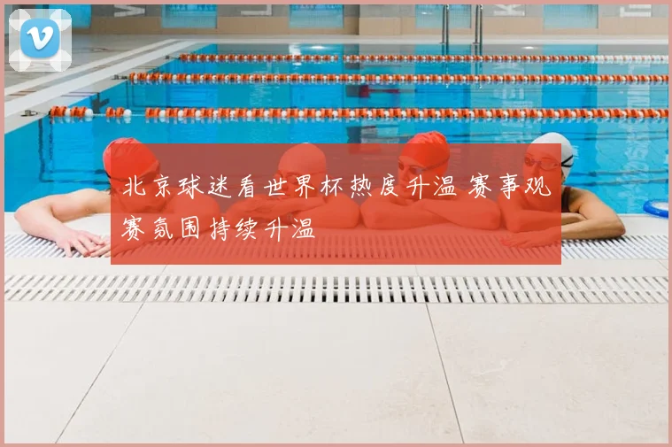 北京球迷看世界杯热度升温 赛事观赛氛围持续升温