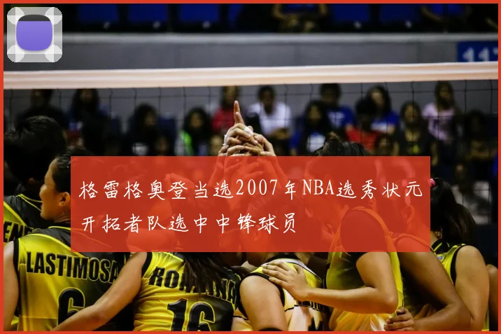 格雷格奥登当选2007年NBA选秀状元开拓者队选中中锋球员
