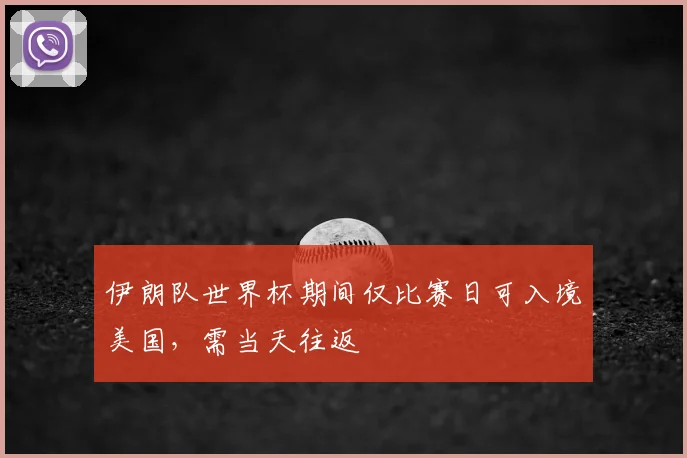 伊朗队世界杯期间仅比赛日可入境美国,需当天往返