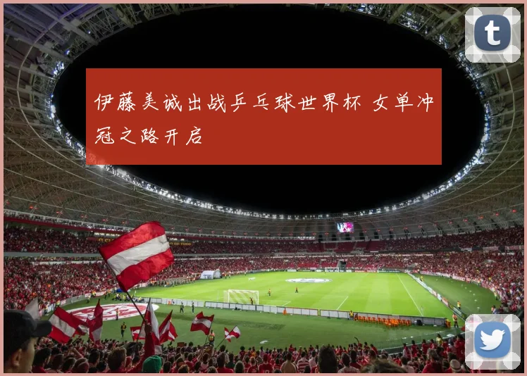 伊藤美诚出战乒乓球世界杯 女单冲冠之路开启