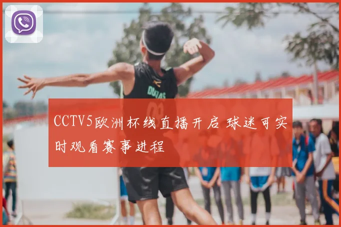 CCTV5欧洲杯线直播开启 球迷可实时观看赛事进程