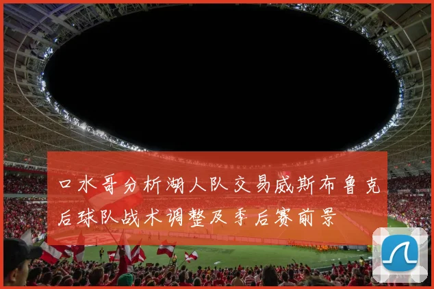 口水哥分析湖人队交易威斯布鲁克后球队战术调整及季后赛前景