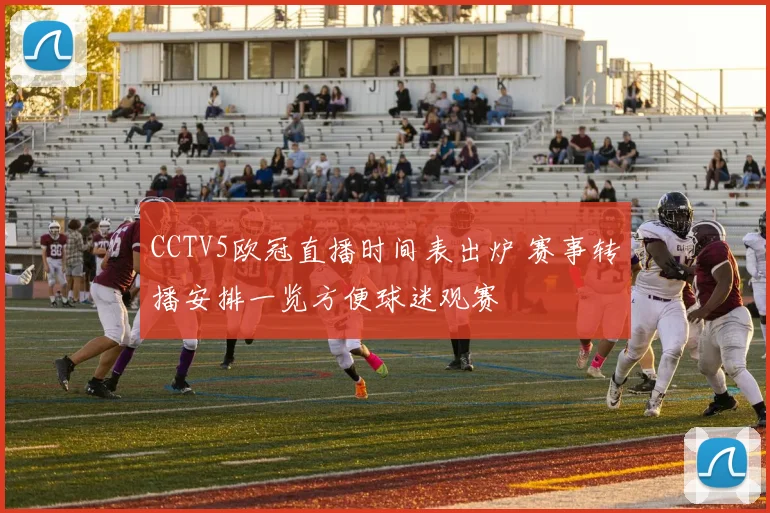 CCTV5欧冠直播时间表出炉 赛事转播安排一览方便球迷观赛