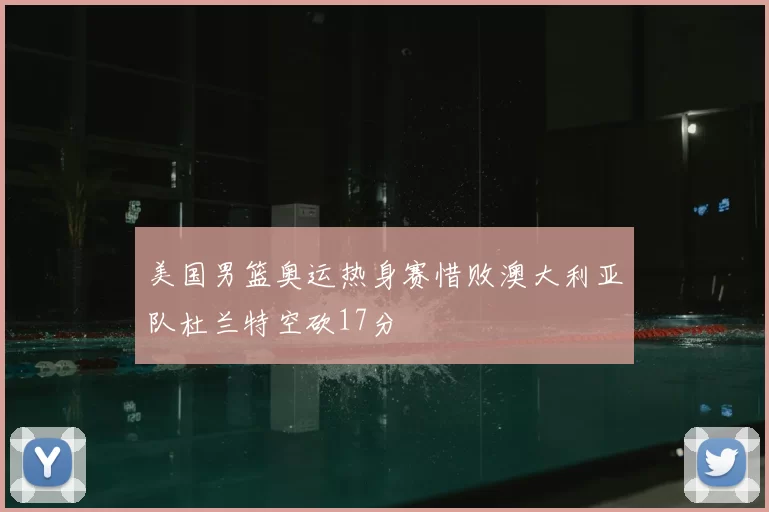 美国男篮奥运热身赛惜败澳大利亚队杜兰特空砍17分