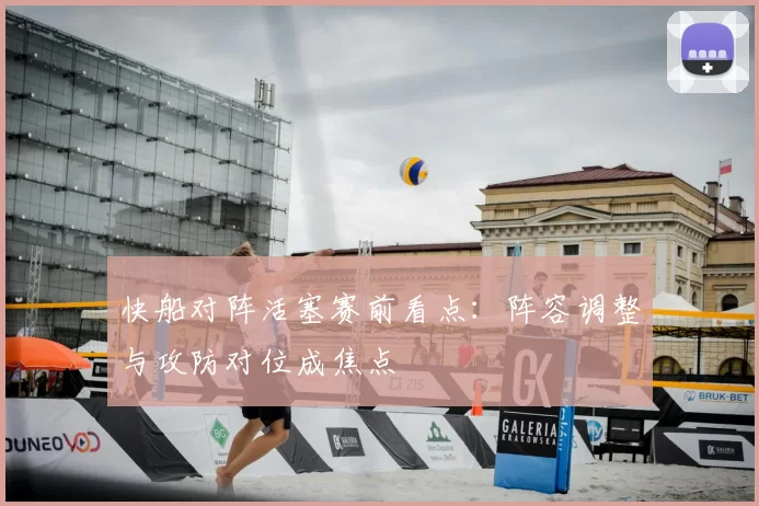 快船对阵活塞赛前看点：阵容调整与攻防对位成焦点