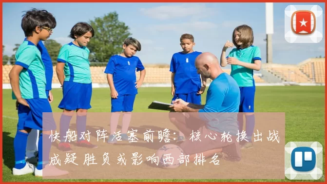 快船对阵活塞前瞻：核心轮换出战成疑 胜负或影响西部排名