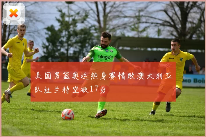 美国男篮奥运热身赛惜败澳大利亚队杜兰特空砍17分