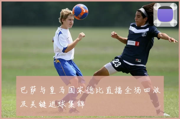 巴萨与皇马国家德比直播全场回放及关键进球集锦