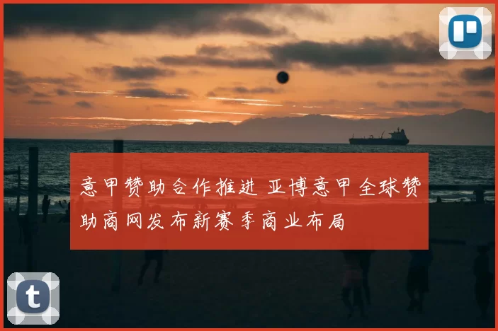 意甲赞助合作推进 亚博意甲全球赞助商网发布新赛季商业布局