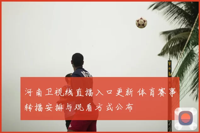 河南卫视线直播入口更新 体育赛事转播安排与观看方式公布