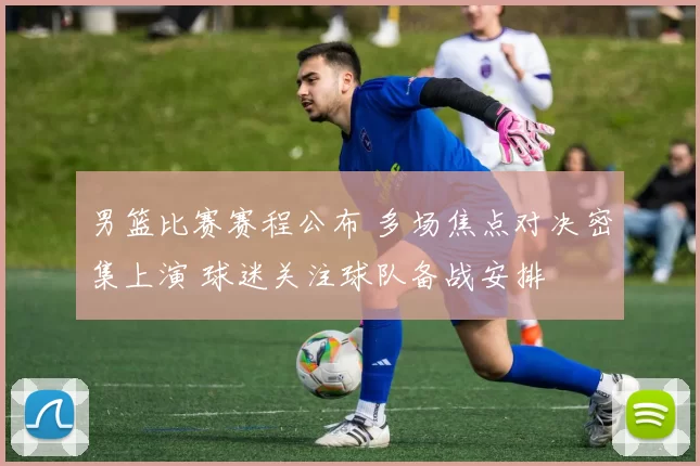 男篮比赛赛程公布 多场焦点对决密集上演 球迷关注球队备战安排