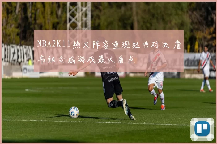 NBA2K11热火阵容重现经典对决 詹韦组合成游戏最大看点