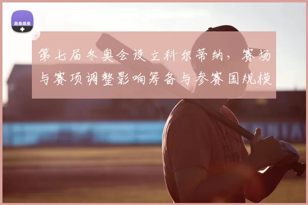 第七届冬奥会设立科尔蒂纳，赛场与赛项调整影响筹备与参赛国规模