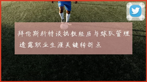 拜伦斯科特谈执教经历与球队管理 透露职业生涯关键转折点
