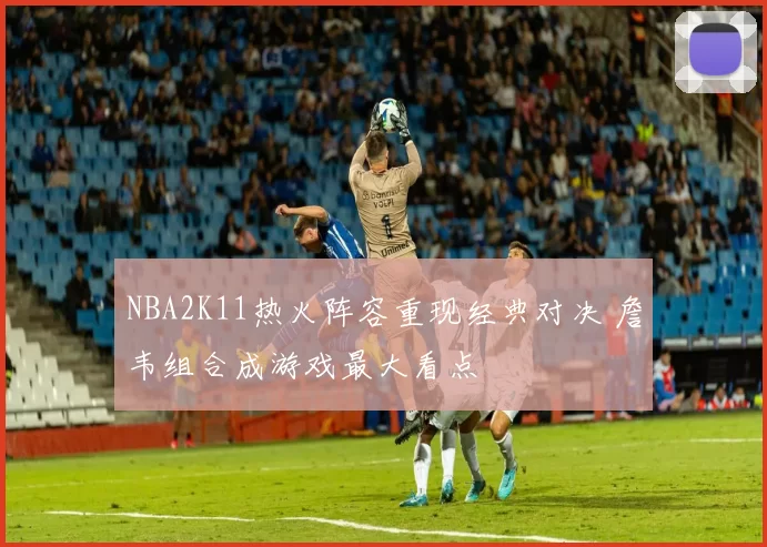 NBA2K11热火阵容重现经典对决 詹韦组合成游戏最大看点