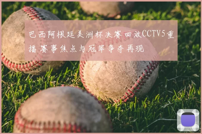 巴西阿根廷美洲杯决赛回放CCTV5重播 赛事焦点与冠军争夺再现