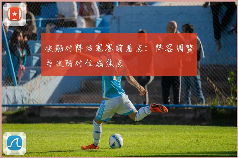 快船对阵活塞赛前看点：阵容调整与攻防对位成焦点