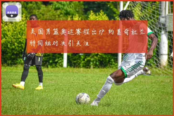 美国男篮奥运赛程出炉 约基奇杜兰特同组对决引关注