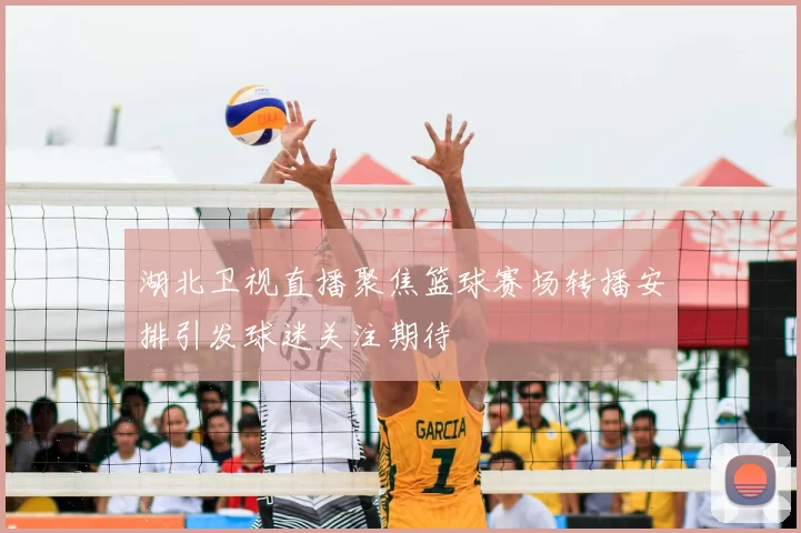 湖北卫视直播聚焦篮球赛场转播安排引发球迷关注期待