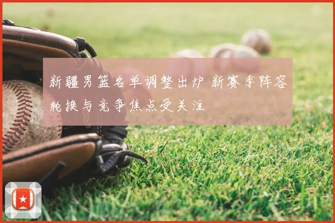 新疆男篮名单调整出炉 新赛季阵容轮换与竞争焦点受关注