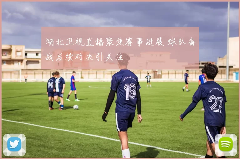 湖北卫视直播聚焦赛事进展 球队备战后续对决引关注