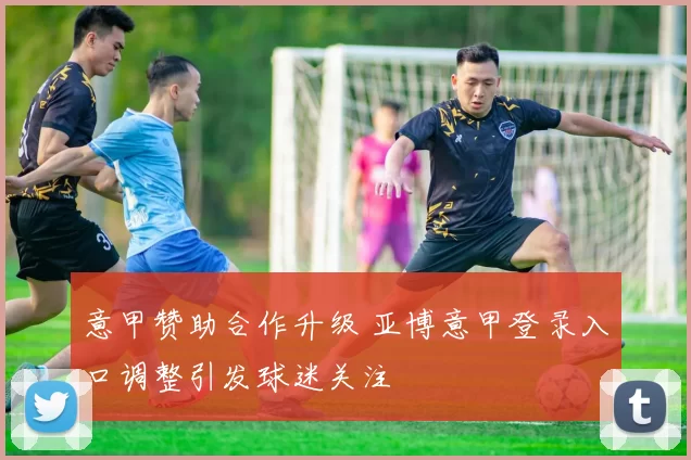 意甲赞助合作升级 亚博意甲登录入口调整引发球迷关注