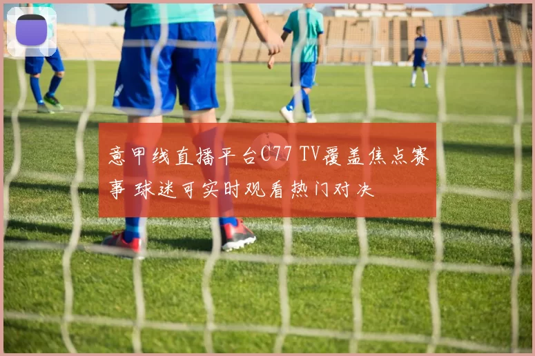 意甲线直播平台C77 TV覆盖焦点赛事 球迷可实时观看热门对决