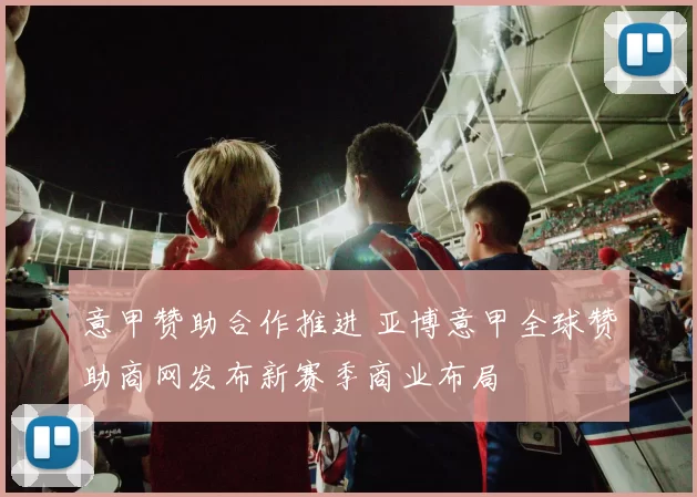 意甲赞助合作推进 亚博意甲全球赞助商网发布新赛季商业布局